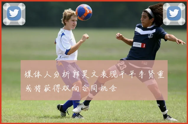 媒体人分析郭昊文表现平平李贤重或将获得双向合同机会