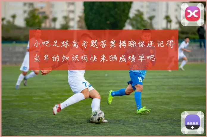 小吧足球高考题答案揭晓你还记得当年的知识吗快来晒成绩单吧