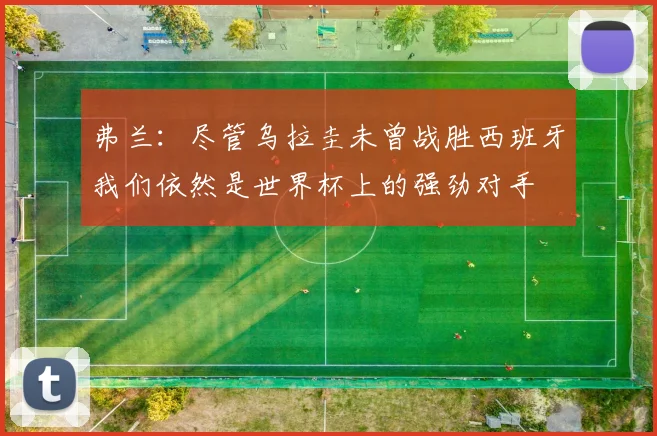 弗兰：尽管乌拉圭未曾战胜西班牙我们依然是世界杯上的强劲对手