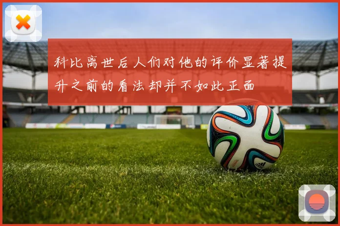 科比离世后人们对他的评价显著提升之前的看法却并不如此正面