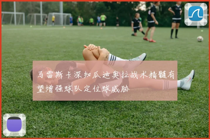 马雷斯卡深知瓜迪奥拉战术精髓有望增强球队定位球威胁