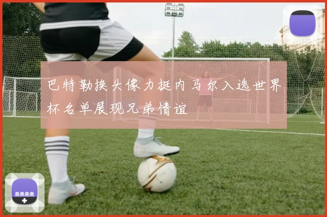 巴特勒换头像力挺内马尔入选世界杯名单展现兄弟情谊