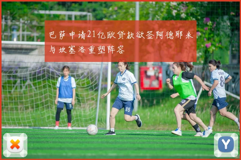 巴萨申请21亿欧贷款欲签阿德耶米与坎塞洛重塑阵容