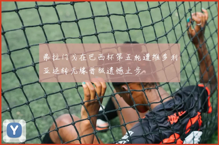 弗拉门戈在巴西杯第五轮遭维多利亚逆转无缘晋级遗憾止步