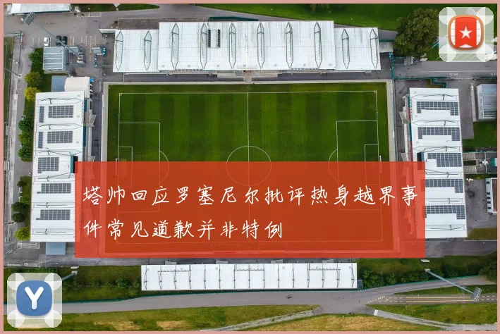 塔帅回应罗塞尼尔批评热身越界事件常见道歉并非特例