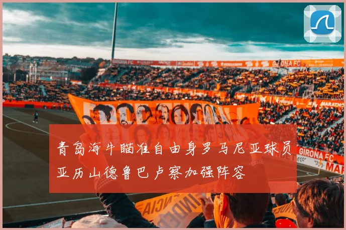 青岛海牛瞄准自由身罗马尼亚球员亚历山德鲁巴卢察加强阵容