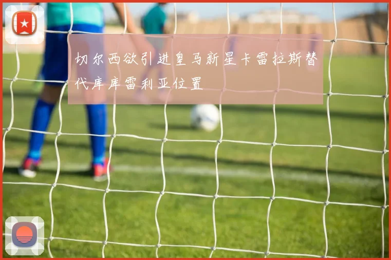 切尔西欲引进皇马新星卡雷拉斯替代库库雷利亚位置