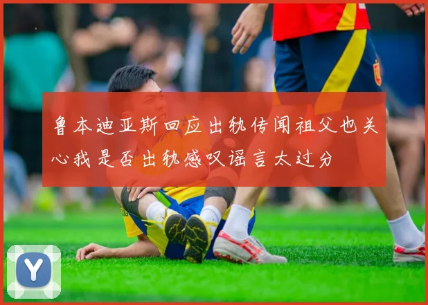 鲁本迪亚斯回应出轨传闻祖父也关心我是否出轨感叹谣言太过分