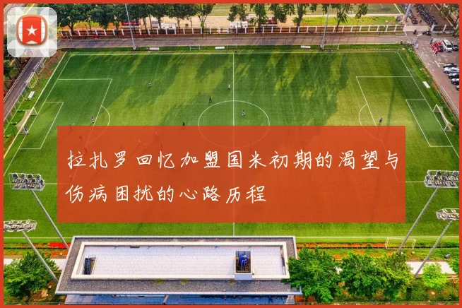 拉扎罗回忆加盟国米初期的渴望与伤病困扰的心路历程