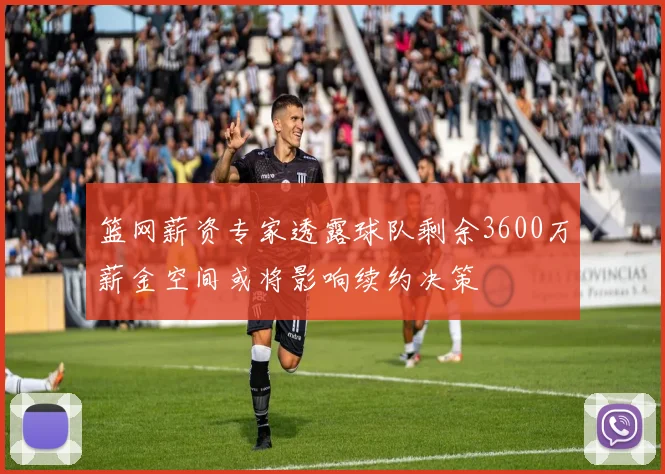 篮网薪资专家透露球队剩余3600万薪金空间或将影响续约决策