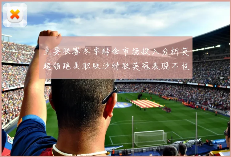 主要联赛冬季转会市场投入分析英超领跑美职联沙特联英冠表现不佳