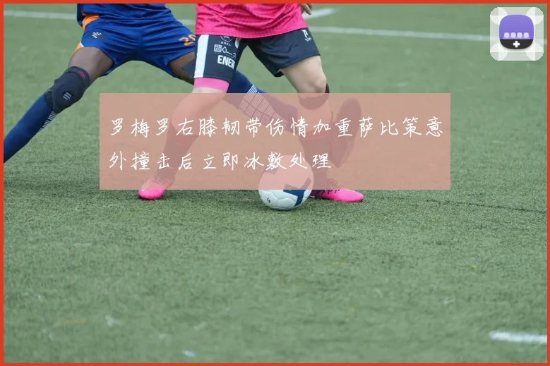 罗梅罗右膝韧带伤情加重萨比策意外撞击后立即冰敷处理
