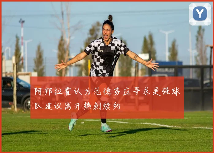 阿邦拉霍认为范德芬应寻求更强球队建议离开热刺续约