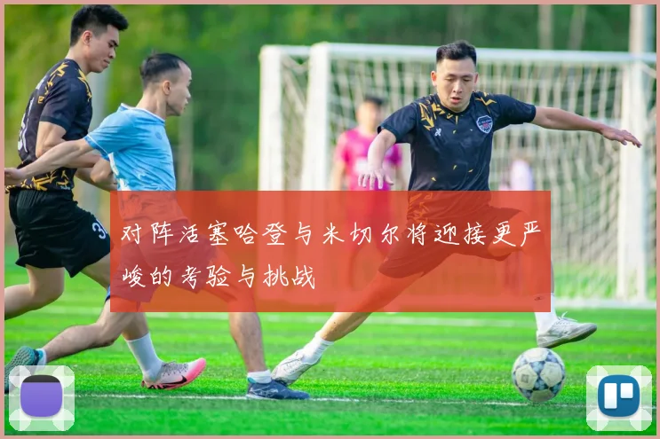 对阵活塞哈登与米切尔将迎接更严峻的考验与挑战
