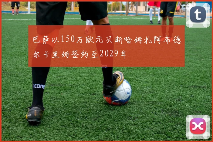 巴萨以150万欧元买断哈姆扎阿布德尔卡里姆签约至2029年