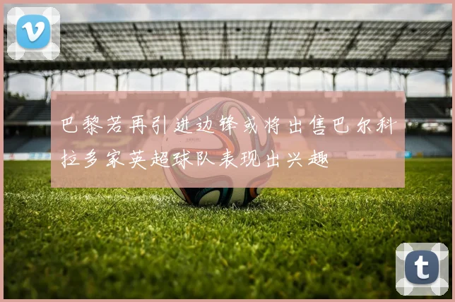 巴黎若再引进边锋或将出售巴尔科拉多家英超球队表现出兴趣