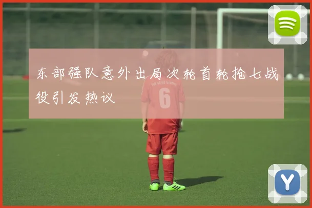 东部强队意外出局次轮首轮抢七战役引发热议