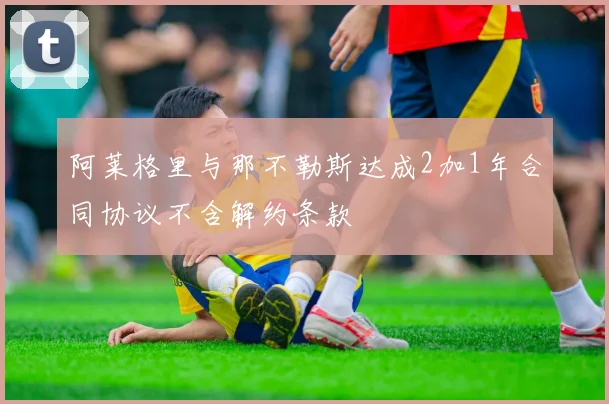 阿莱格里与那不勒斯达成2加1年合同协议不含解约条款