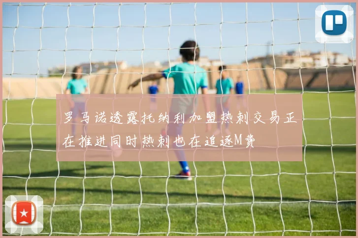 罗马诺透露托纳利加盟热刺交易正在推进同时热刺也在追逐M费