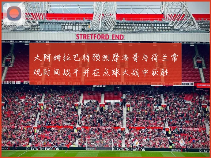 大阿姆拉巴特预测摩洛哥与荷兰常规时间战平并在点球大战中获胜