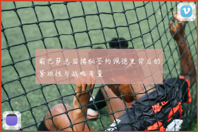 前巴萨总监揭秘签约佩德里背后的紧迫性与战略考量