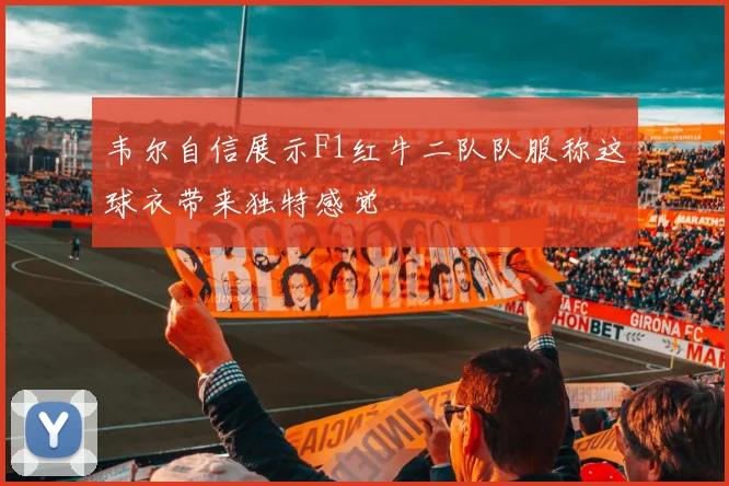韦尔自信展示F1红牛二队队服称这球衣带来独特感觉