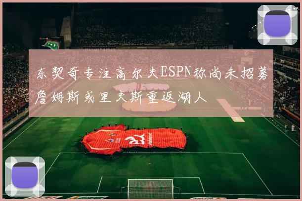 东契奇专注高尔夫ESPN称尚未招募詹姆斯或里夫斯重返湖人