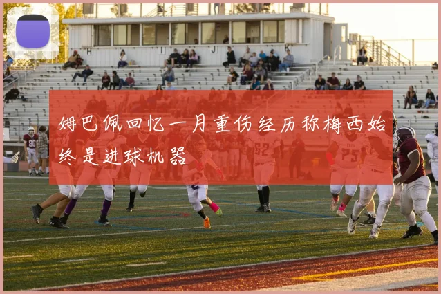 姆巴佩回忆一月重伤经历称梅西始终是进球机器