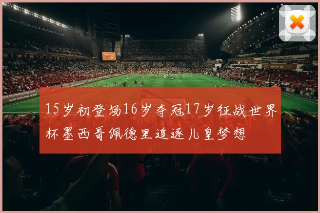 15岁初登场16岁夺冠17岁征战世界杯墨西哥佩德里追逐儿皇梦想