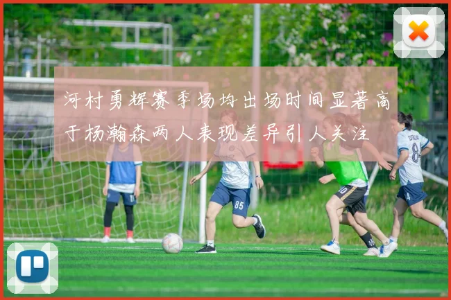 河村勇辉赛季场均出场时间显著高于杨瀚森两人表现差异引人关注