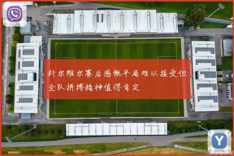 科尔维尔赛后感慨平局难以接受但全队拼搏精神值得肯定