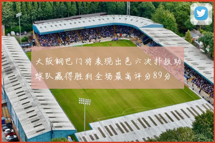 大阪钢巴门将表现出色六次扑救助球队赢得胜利全场最高评分89分