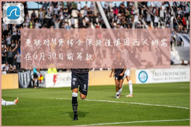 曼联对M费转会保持谨慎因西汉姆需在6月30日前筹款