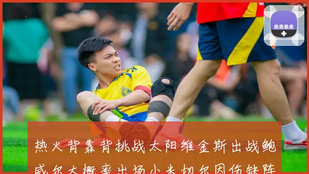 热火背靠背挑战太阳维金斯出战鲍威尔大概率出场小米切尔因伤缺阵