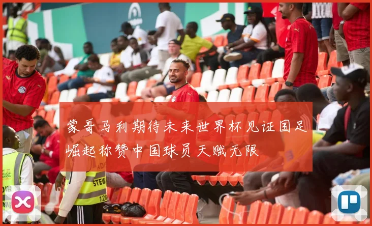 蒙哥马利期待未来世界杯见证国足崛起称赞中国球员天赋无限