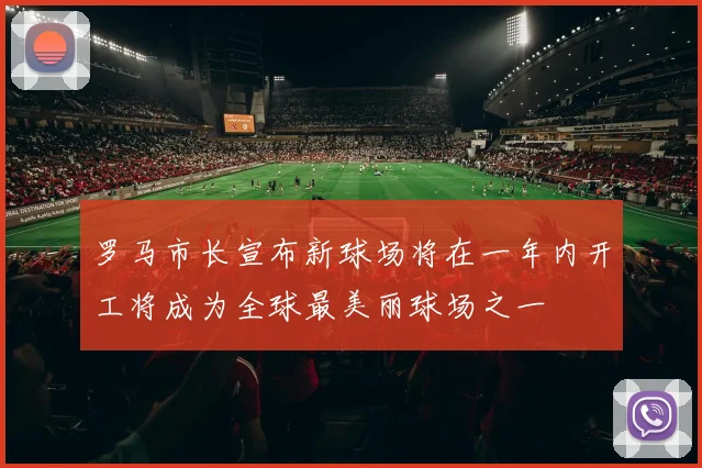 罗马市长宣布新球场将在一年内开工将成为全球最美丽球场之一